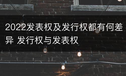 2022发表权及发行权都有何差异 发行权与发表权
