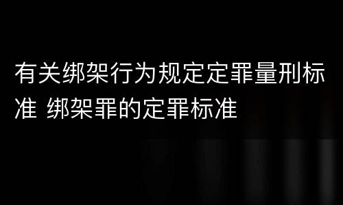 有关绑架行为规定定罪量刑标准 绑架罪的定罪标准
