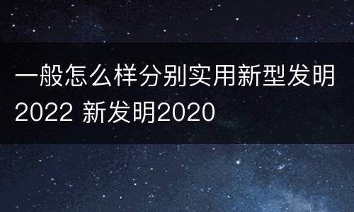 一般怎么样分别实用新型发明2022 新发明2020