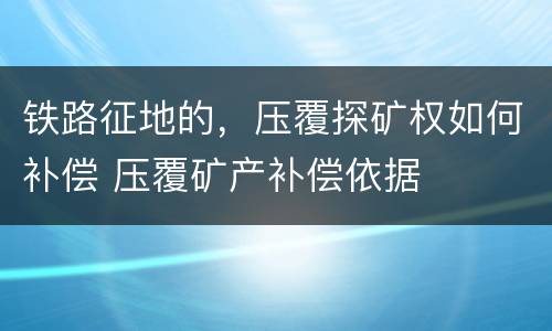 铁路征地的，压覆探矿权如何补偿 压覆矿产补偿依据