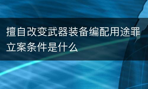 擅自改变武器装备编配用途罪立案条件是什么