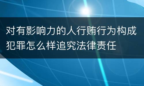 对有影响力的人行贿行为构成犯罪怎么样追究法律责任