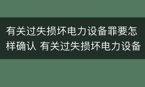 有关过失损坏电力设备罪要怎样确认 有关过失损坏电力设备罪要怎样确认罪名