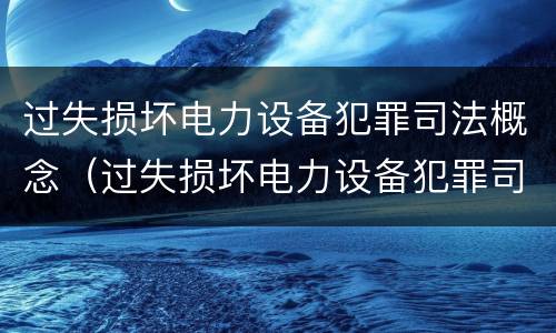过失损坏电力设备犯罪司法概念（过失损坏电力设备犯罪司法概念是什么）