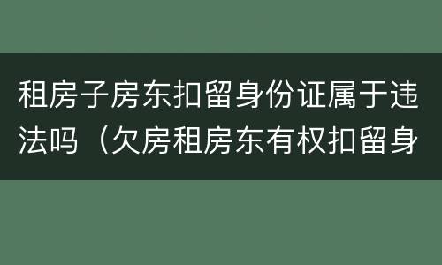 租房子房东扣留身份证属于违法吗（欠房租房东有权扣留身份证吗）