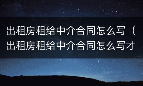 出租房租给中介合同怎么写（出租房租给中介合同怎么写才有效）