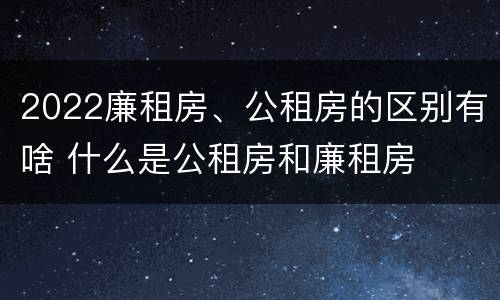 2022廉租房、公租房的区别有啥 什么是公租房和廉租房