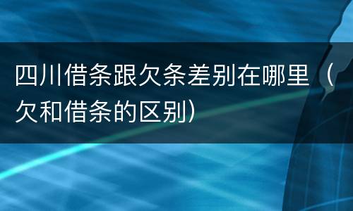 四川借条跟欠条差别在哪里（欠和借条的区别）