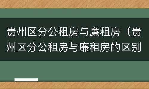 贵州区分公租房与廉租房（贵州区分公租房与廉租房的区别）