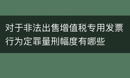 对于非法出售增值税专用发票行为定罪量刑幅度有哪些