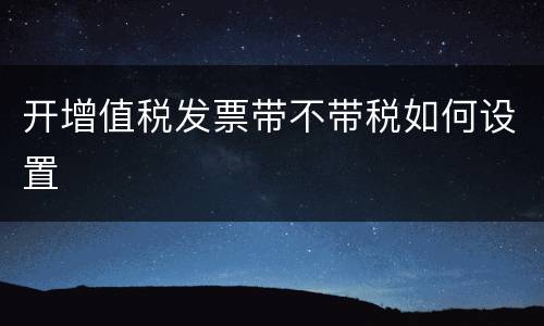 开增值税发票带不带税如何设置