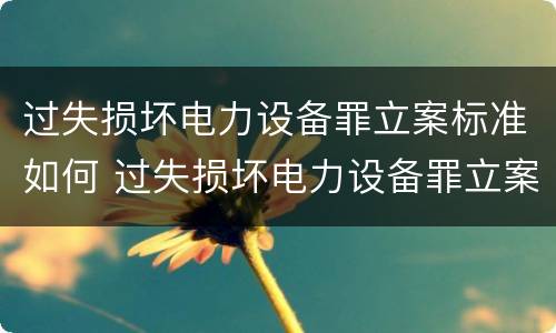 过失损坏电力设备罪立案标准如何 过失损坏电力设备罪立案标准如何计算