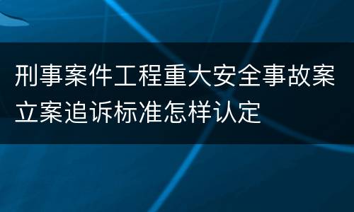刑事案件工程重大安全事故案立案追诉标准怎样认定