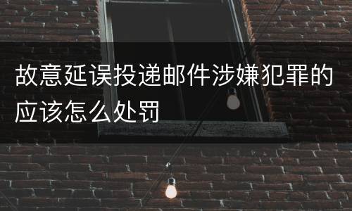 故意延误投递邮件涉嫌犯罪的应该怎么处罚
