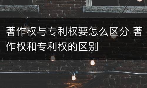 著作权与专利权要怎么区分 著作权和专利权的区别