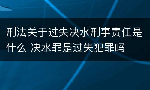 刑法关于过失决水刑事责任是什么 决水罪是过失犯罪吗