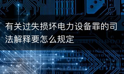 有关过失损坏电力设备罪的司法解释要怎么规定