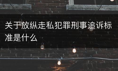 关于放纵走私犯罪刑事追诉标准是什么