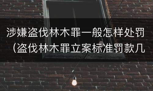 涉嫌盗伐林木罪一般怎样处罚（盗伐林木罪立案标准罚款几倍）