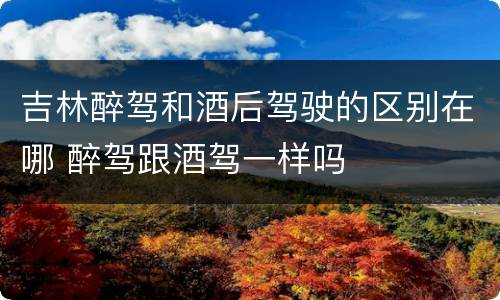 吉林醉驾和酒后驾驶的区别在哪 醉驾跟酒驾一样吗