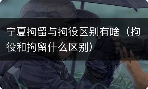 宁夏拘留与拘役区别有啥（拘役和拘留什么区别）