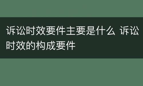 诉讼时效要件主要是什么 诉讼时效的构成要件