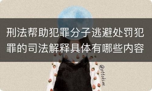 刑法帮助犯罪分子逃避处罚犯罪的司法解释具体有哪些内容