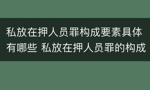 私放在押人员罪构成要素具体有哪些 私放在押人员罪的构成要件是
