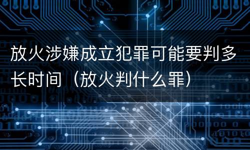 放火涉嫌成立犯罪可能要判多长时间（放火判什么罪）