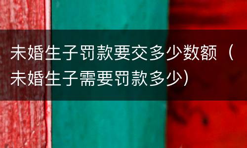 未婚生子罚款要交多少数额（未婚生子需要罚款多少）