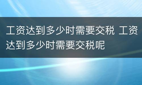 工资达到多少时需要交税 工资达到多少时需要交税呢