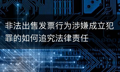 非法出售发票行为涉嫌成立犯罪的如何追究法律责任