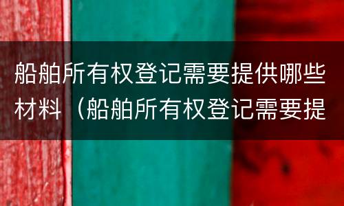 船舶所有权登记需要提供哪些材料（船舶所有权登记需要提供哪些材料和证件）