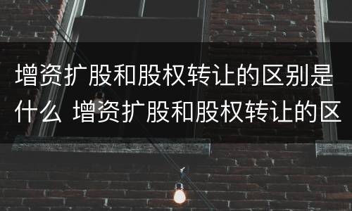 增资扩股和股权转让的区别是什么 增资扩股和股权转让的区别是什么呢