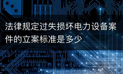 法律规定过失损坏电力设备案件的立案标准是多少