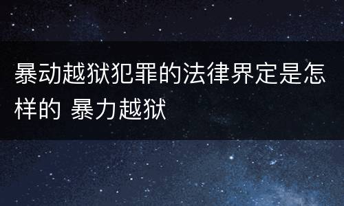 暴动越狱犯罪的法律界定是怎样的 暴力越狱
