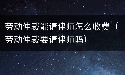 劳动仲裁能请侓师怎么收费（劳动仲裁要请侓师吗）