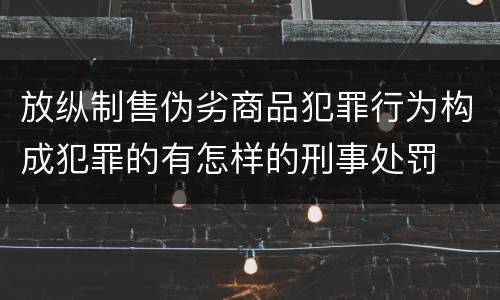 放纵制售伪劣商品犯罪行为构成犯罪的有怎样的刑事处罚
