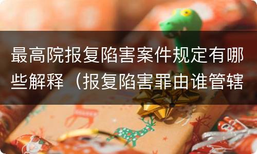 最高院报复陷害案件规定有哪些解释（报复陷害罪由谁管辖）