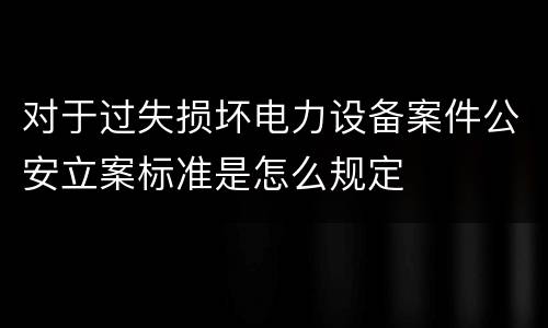 对于过失损坏电力设备案件公安立案标准是怎么规定
