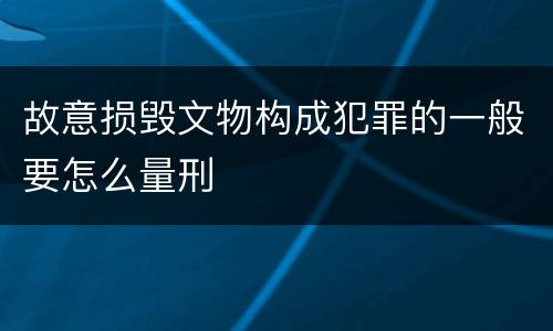 故意损毁文物构成犯罪的一般要怎么量刑