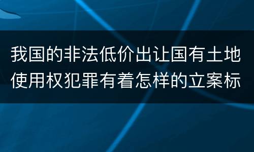 我国的非法低价出让国有土地使用权犯罪有着怎样的立案标准