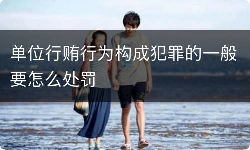 单位行贿行为构成犯罪的一般要怎么处罚