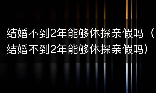 结婚不到2年能够休探亲假吗（结婚不到2年能够休探亲假吗）