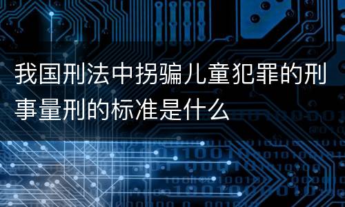 我国刑法中拐骗儿童犯罪的刑事量刑的标准是什么