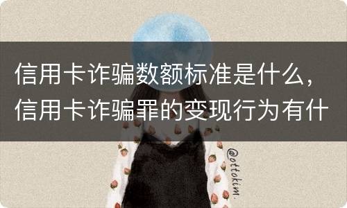 信用卡诈骗数额标准是什么，信用卡诈骗罪的变现行为有什么呢