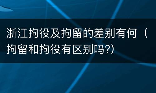浙江拘役及拘留的差别有何（拘留和拘役有区别吗?）