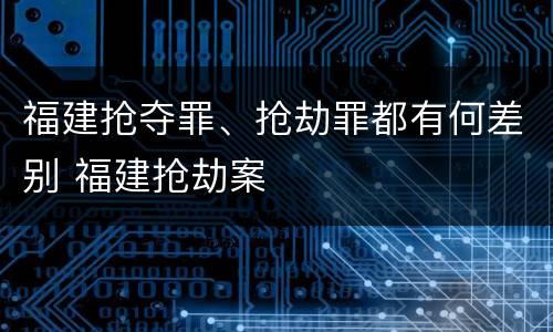 福建抢夺罪、抢劫罪都有何差别 福建抢劫案