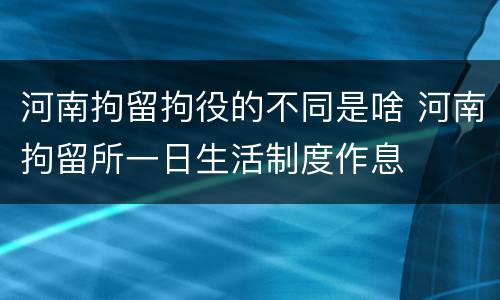 河南拘留拘役的不同是啥 河南拘留所一日生活制度作息