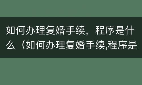 如何办理复婚手续，程序是什么（如何办理复婚手续,程序是什么呢）